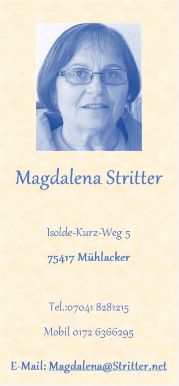  Magdalena Stritter



Isolde-Kurz-Weg 5

75417 Mhlacker



Tel.:07041 8281215

Mobil 0172 6366295

E-Mail: Magdalena@Stritter.net



